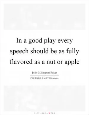 In a good play every speech should be as fully flavored as a nut or apple Picture Quote #1