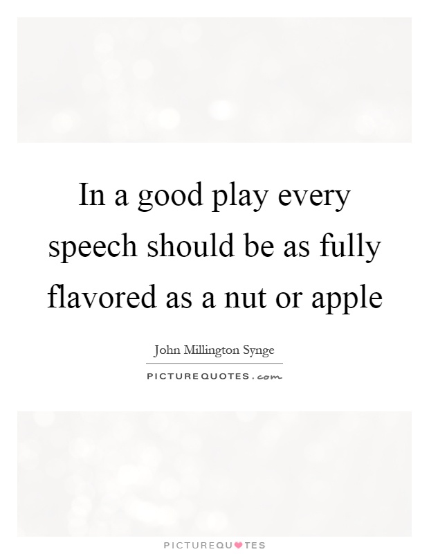 In a good play every speech should be as fully flavored as a nut or apple Picture Quote #1
