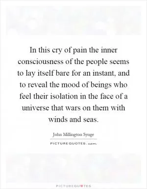 In this cry of pain the inner consciousness of the people seems to lay itself bare for an instant, and to reveal the mood of beings who feel their isolation in the face of a universe that wars on them with winds and seas Picture Quote #1