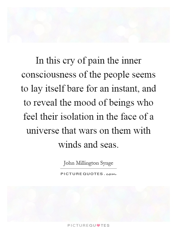In this cry of pain the inner consciousness of the people seems to lay itself bare for an instant, and to reveal the mood of beings who feel their isolation in the face of a universe that wars on them with winds and seas Picture Quote #1