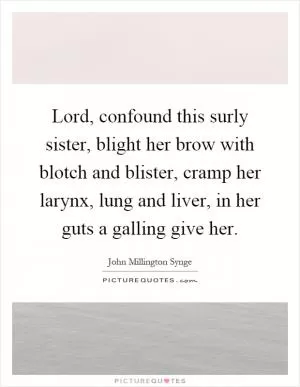 Lord, confound this surly sister, blight her brow with blotch and blister, cramp her larynx, lung and liver, in her guts a galling give her Picture Quote #1