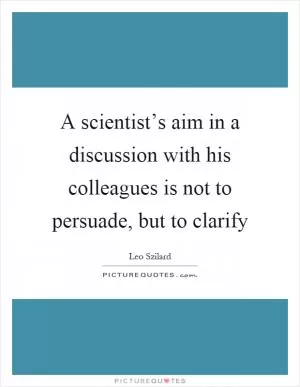 A scientist’s aim in a discussion with his colleagues is not to persuade, but to clarify Picture Quote #1