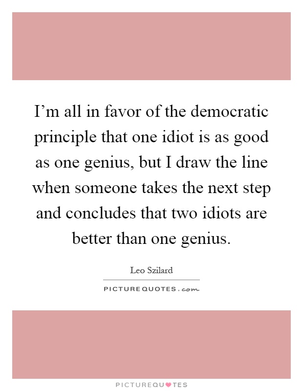 I'm all in favor of the democratic principle that one idiot is as good as one genius, but I draw the line when someone takes the next step and concludes that two idiots are better than one genius Picture Quote #1