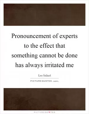 Pronouncement of experts to the effect that something cannot be done has always irritated me Picture Quote #1