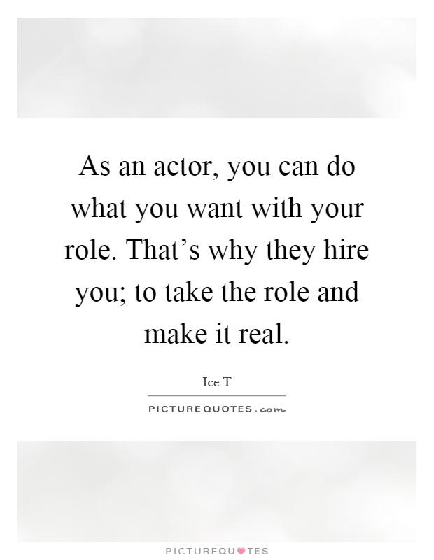 As an actor, you can do what you want with your role. That's why they hire you; to take the role and make it real Picture Quote #1