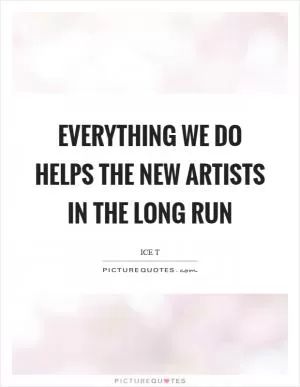 Everything we do helps the new artists in the long run Picture Quote #1