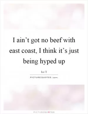 I ain’t got no beef with east coast, I think it’s just being hyped up Picture Quote #1