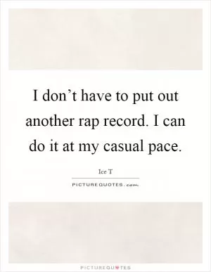 I don’t have to put out another rap record. I can do it at my casual pace Picture Quote #1