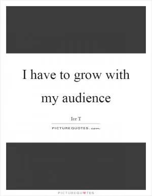 I have to grow with my audience Picture Quote #1