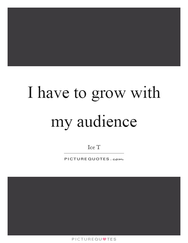 I have to grow with my audience Picture Quote #1
