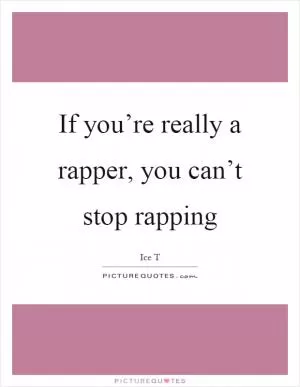 If you’re really a rapper, you can’t stop rapping Picture Quote #1