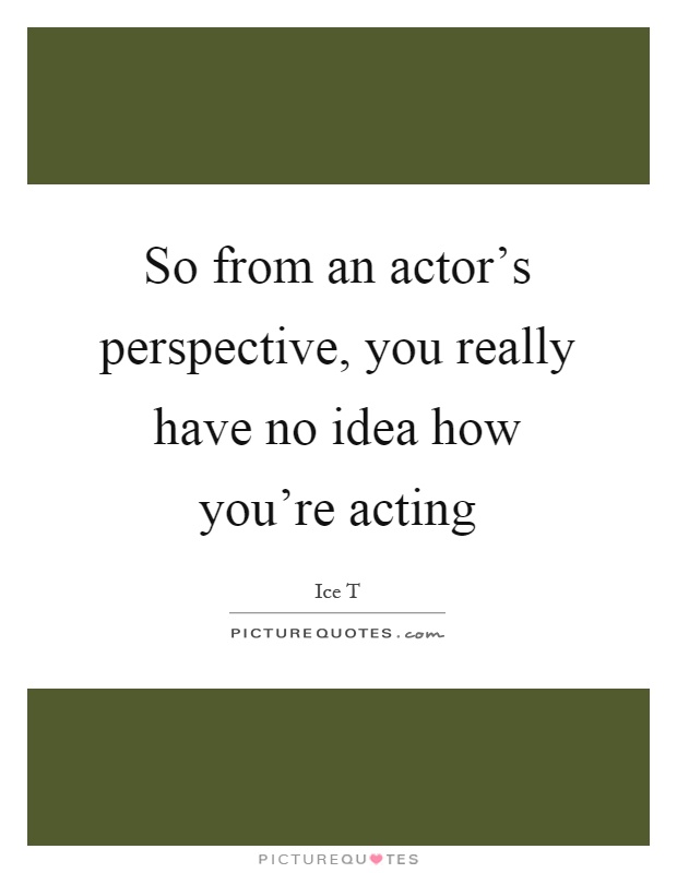 So from an actor's perspective, you really have no idea how you're acting Picture Quote #1