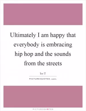 Ultimately I am happy that everybody is embracing hip hop and the sounds from the streets Picture Quote #1