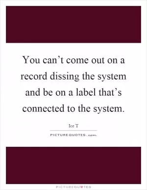 You can’t come out on a record dissing the system and be on a label that’s connected to the system Picture Quote #1