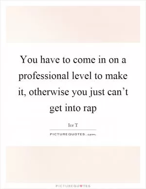 You have to come in on a professional level to make it, otherwise you just can’t get into rap Picture Quote #1