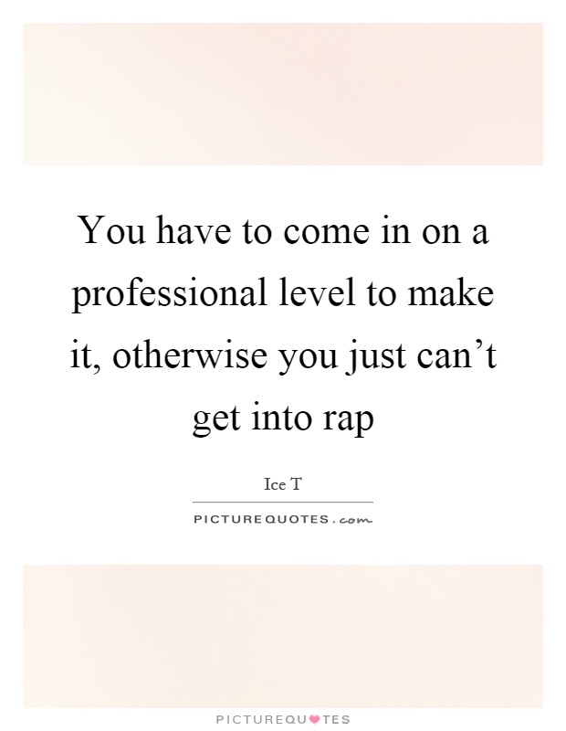 You have to come in on a professional level to make it, otherwise you just can't get into rap Picture Quote #1