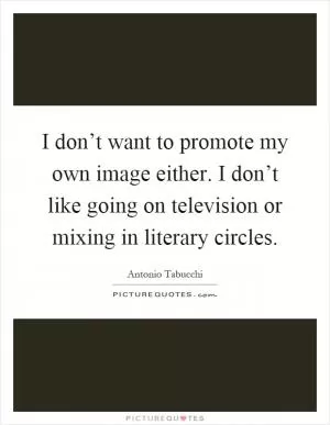 I don’t want to promote my own image either. I don’t like going on television or mixing in literary circles Picture Quote #1