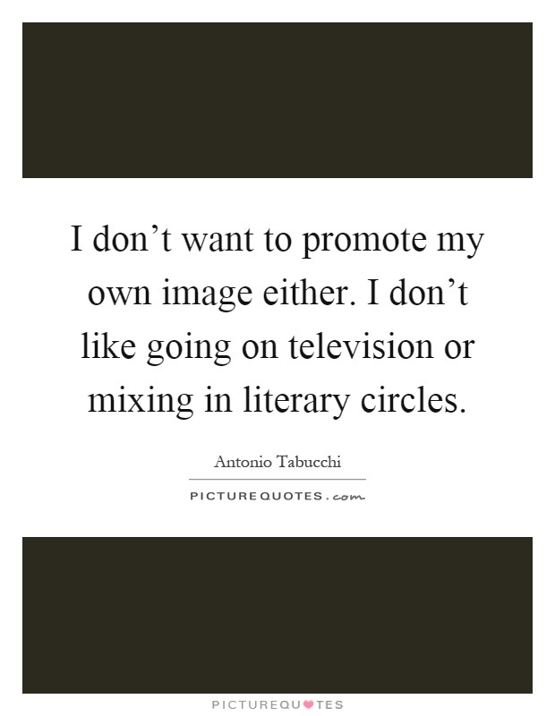 I don't want to promote my own image either. I don't like going on television or mixing in literary circles Picture Quote #1
