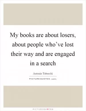My books are about losers, about people who’ve lost their way and are engaged in a search Picture Quote #1