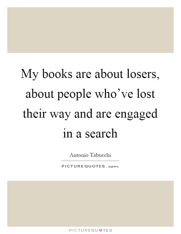 My books are about losers, about people who've lost their way and are engaged in a search Picture Quote #1
