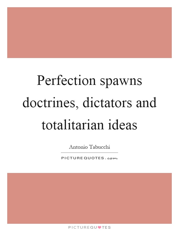 Perfection spawns doctrines, dictators and totalitarian ideas Picture Quote #1