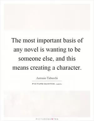 The most important basis of any novel is wanting to be someone else, and this means creating a character Picture Quote #1