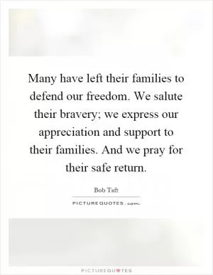 Many have left their families to defend our freedom. We salute their bravery; we express our appreciation and support to their families. And we pray for their safe return Picture Quote #1