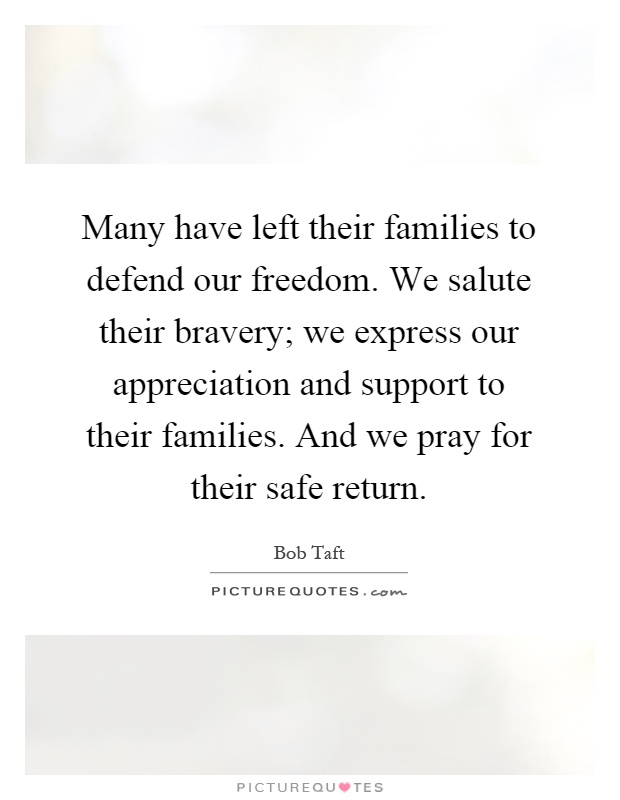 Many have left their families to defend our freedom. We salute their bravery; we express our appreciation and support to their families. And we pray for their safe return Picture Quote #1