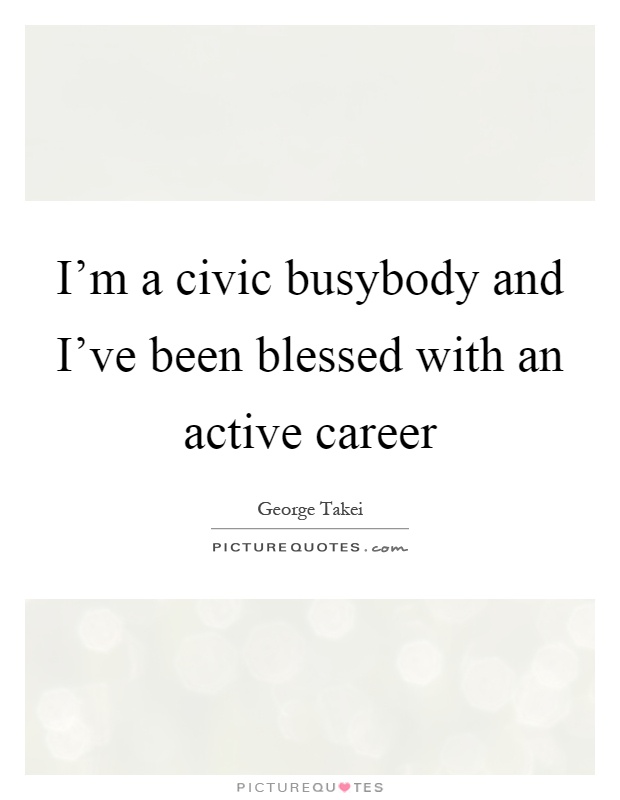 I'm a civic busybody and I've been blessed with an active career Picture Quote #1