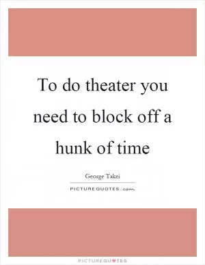 To do theater you need to block off a hunk of time Picture Quote #1