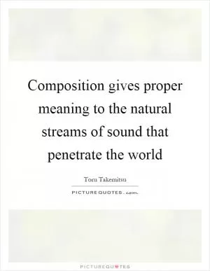 Composition gives proper meaning to the natural streams of sound that penetrate the world Picture Quote #1