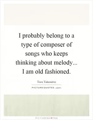 I probably belong to a type of composer of songs who keeps thinking about melody... I am old fashioned Picture Quote #1