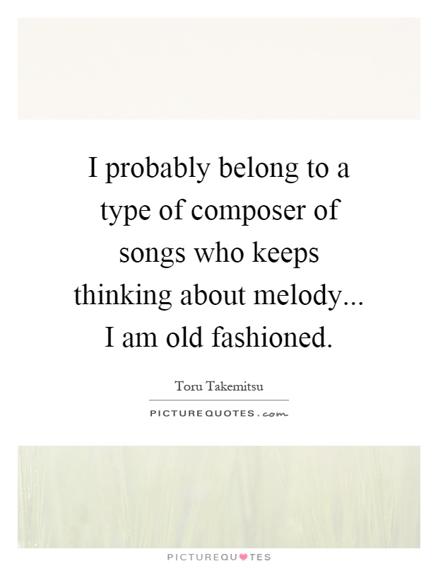 I probably belong to a type of composer of songs who keeps thinking about melody... I am old fashioned Picture Quote #1