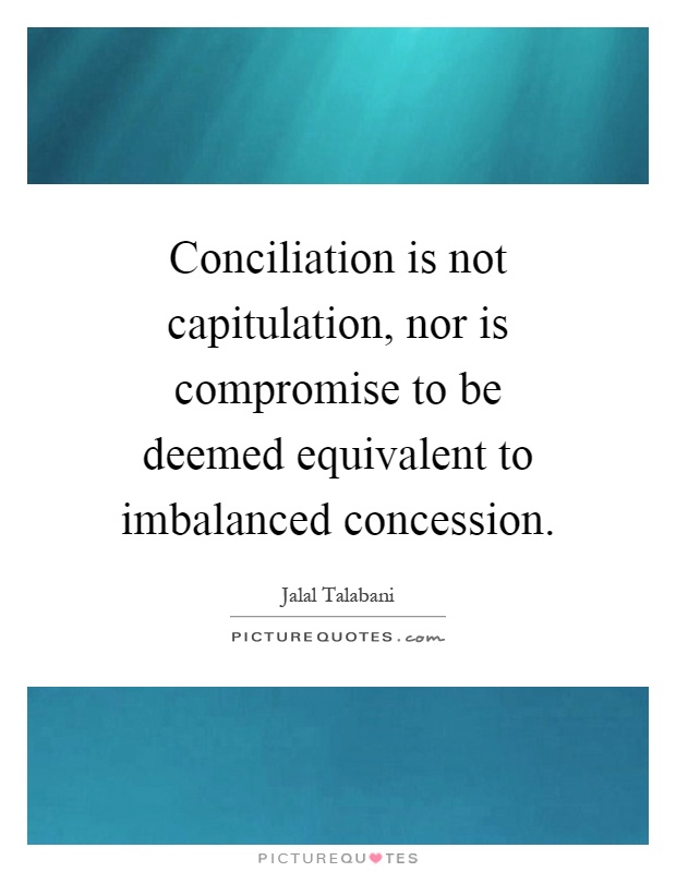Conciliation is not capitulation, nor is compromise to be deemed equivalent to imbalanced concession Picture Quote #1