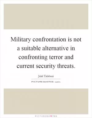 Military confrontation is not a suitable alternative in confronting terror and current security threats Picture Quote #1