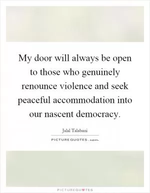 My door will always be open to those who genuinely renounce violence and seek peaceful accommodation into our nascent democracy Picture Quote #1