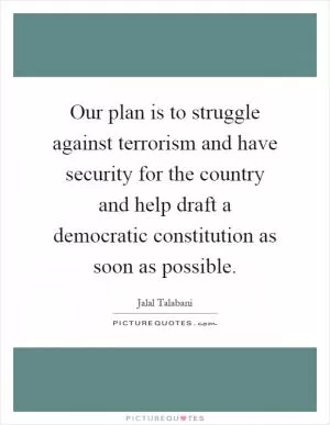 Our plan is to struggle against terrorism and have security for the country and help draft a democratic constitution as soon as possible Picture Quote #1