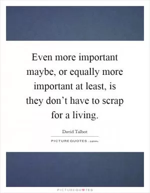 Even more important maybe, or equally more important at least, is they don’t have to scrap for a living Picture Quote #1