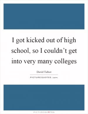 I got kicked out of high school, so I couldn’t get into very many colleges Picture Quote #1