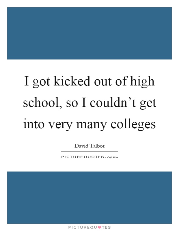 I got kicked out of high school, so I couldn't get into very many colleges Picture Quote #1