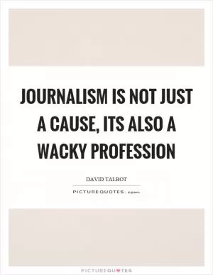 Journalism is not just a cause, its also a wacky profession Picture Quote #1