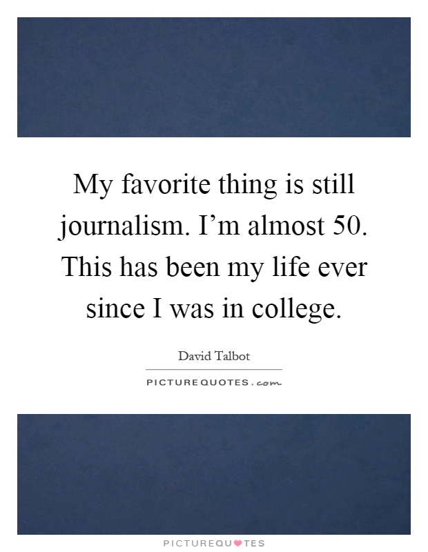 My favorite thing is still journalism. I'm almost 50. This has been my life ever since I was in college Picture Quote #1
