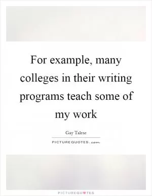 For example, many colleges in their writing programs teach some of my work Picture Quote #1