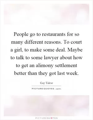 People go to restaurants for so many different reasons. To court a girl, to make some deal. Maybe to talk to some lawyer about how to get an alimony settlement better than they got last week Picture Quote #1