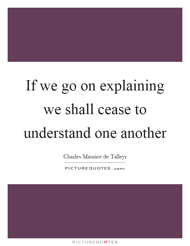 If we go on explaining we shall cease to understand one another Picture Quote #1