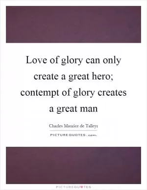 Love of glory can only create a great hero; contempt of glory creates a great man Picture Quote #1