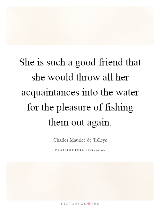 She is such a good friend that she would throw all her acquaintances into the water for the pleasure of fishing them out again Picture Quote #1