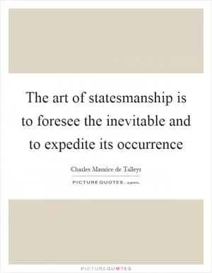 The art of statesmanship is to foresee the inevitable and to expedite its occurrence Picture Quote #1