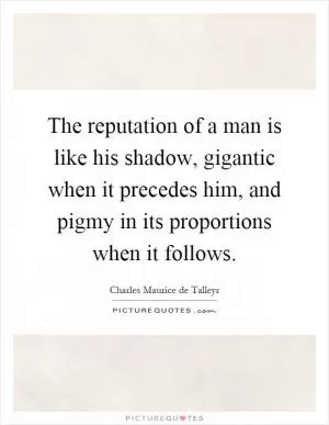 The reputation of a man is like his shadow, gigantic when it precedes him, and pigmy in its proportions when it follows Picture Quote #1