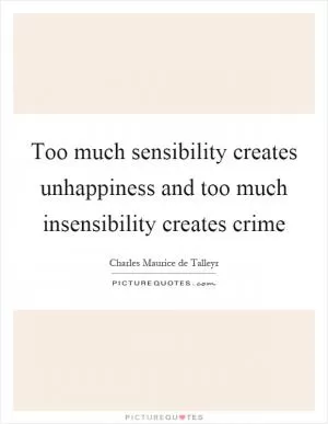 Too much sensibility creates unhappiness and too much insensibility creates crime Picture Quote #1